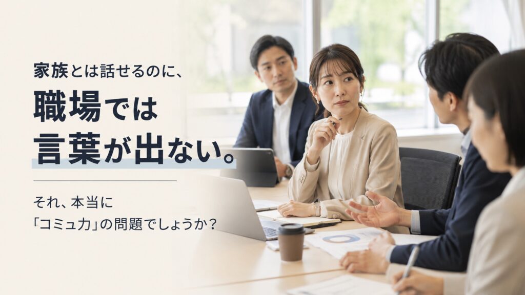 家族とは話せるのに、職場では言葉が出ない。それ、本当に「コミュ力」の問題でしょうか？